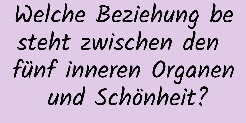 Welche Beziehung besteht zwischen den fünf inneren Organen und Schönheit?