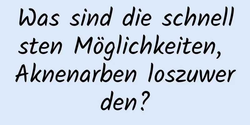 Was sind die schnellsten Möglichkeiten, Aknenarben loszuwerden?