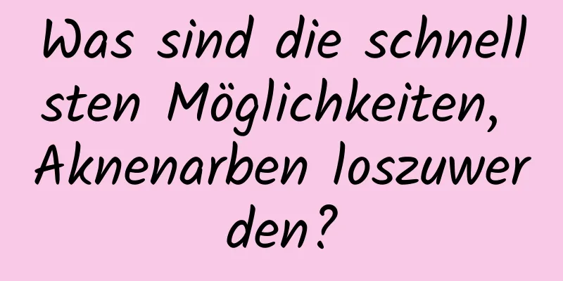 Was sind die schnellsten Möglichkeiten, Aknenarben loszuwerden?