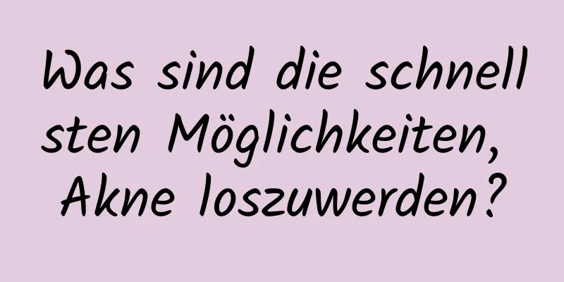 Was sind die schnellsten Möglichkeiten, Akne loszuwerden?