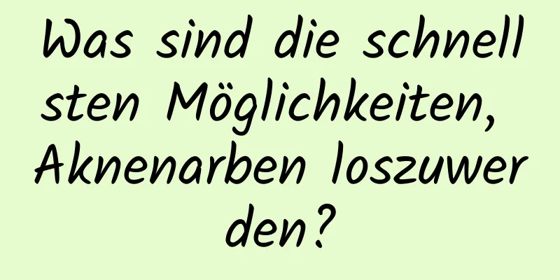 Was sind die schnellsten Möglichkeiten, Aknenarben loszuwerden?
