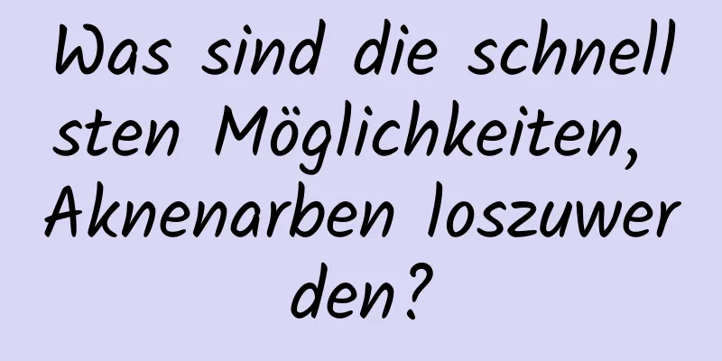 Was sind die schnellsten Möglichkeiten, Aknenarben loszuwerden?