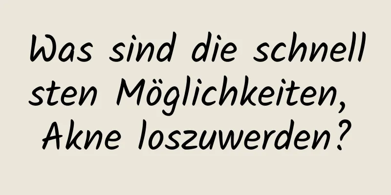 Was sind die schnellsten Möglichkeiten, Akne loszuwerden?