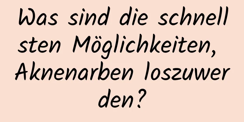 Was sind die schnellsten Möglichkeiten, Aknenarben loszuwerden?