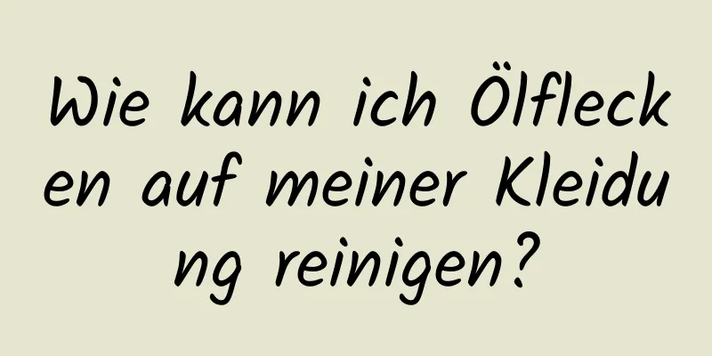 Wie kann ich Ölflecken auf meiner Kleidung reinigen?