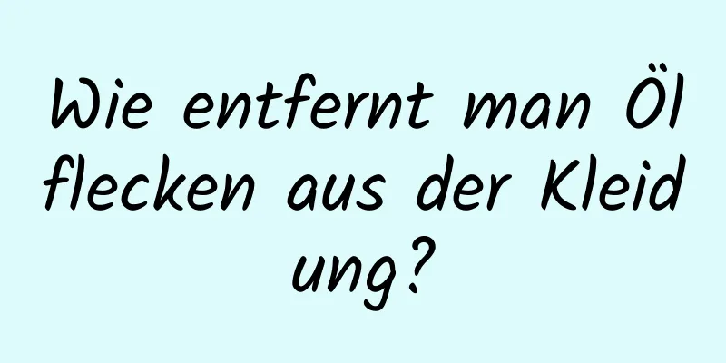 Wie entfernt man Ölflecken aus der Kleidung?