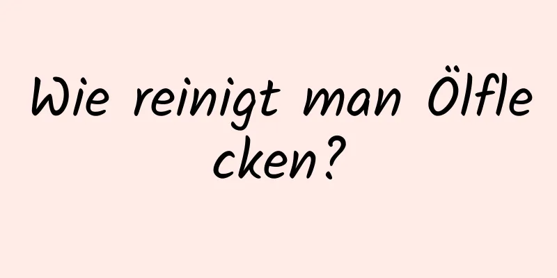 Wie reinigt man Ölflecken?