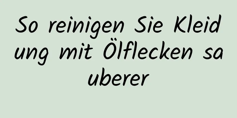 So reinigen Sie Kleidung mit Ölflecken sauberer