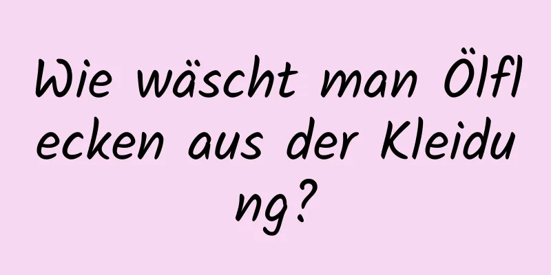 Wie wäscht man Ölflecken aus der Kleidung?