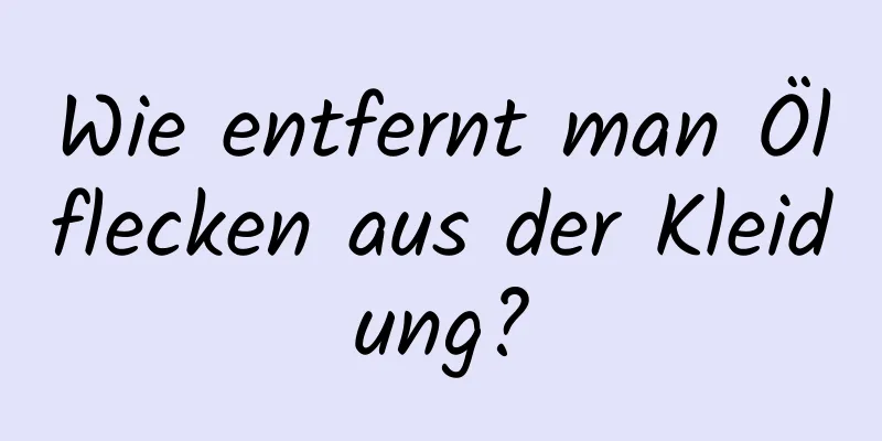 Wie entfernt man Ölflecken aus der Kleidung?