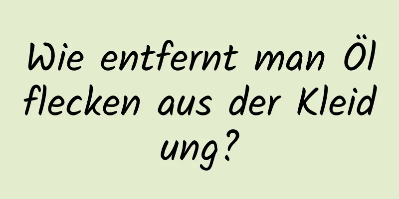 Wie entfernt man Ölflecken aus der Kleidung?