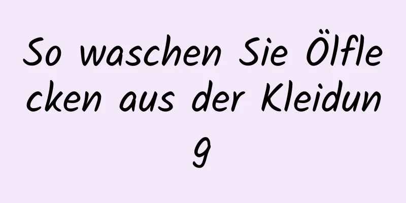 So waschen Sie Ölflecken aus der Kleidung