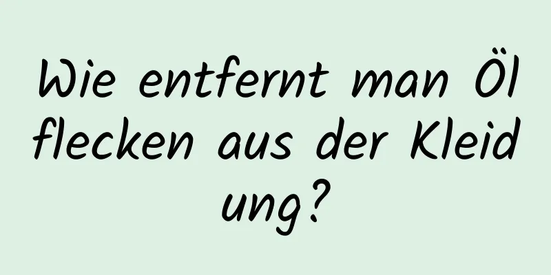 Wie entfernt man Ölflecken aus der Kleidung?