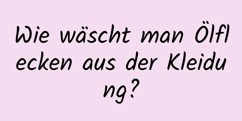 Wie wäscht man Ölflecken aus der Kleidung?