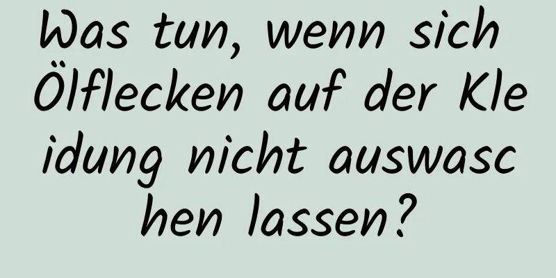 Was tun, wenn sich Ölflecken auf der Kleidung nicht auswaschen lassen?