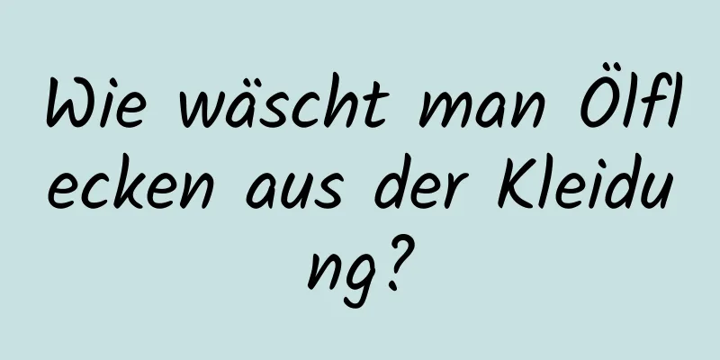 Wie wäscht man Ölflecken aus der Kleidung?