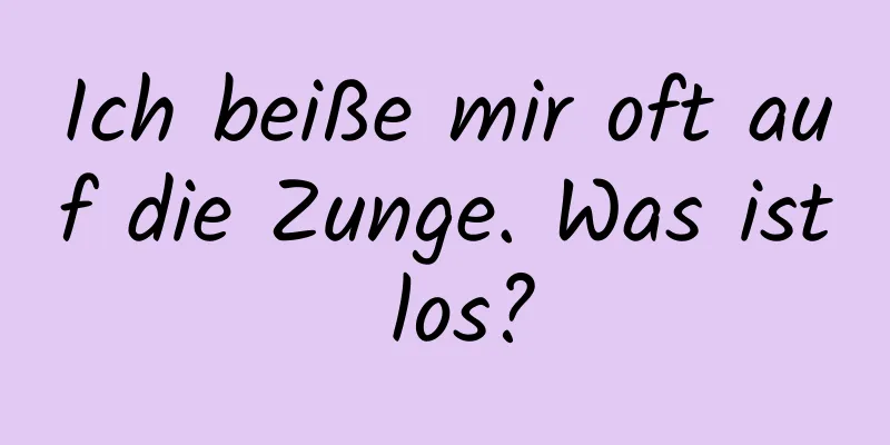 Ich beiße mir oft auf die Zunge. Was ist los?
