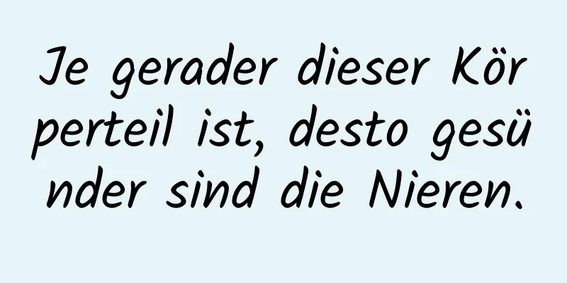 Je gerader dieser Körperteil ist, desto gesünder sind die Nieren.