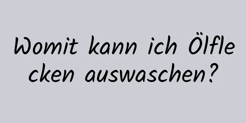 Womit kann ich Ölflecken auswaschen?
