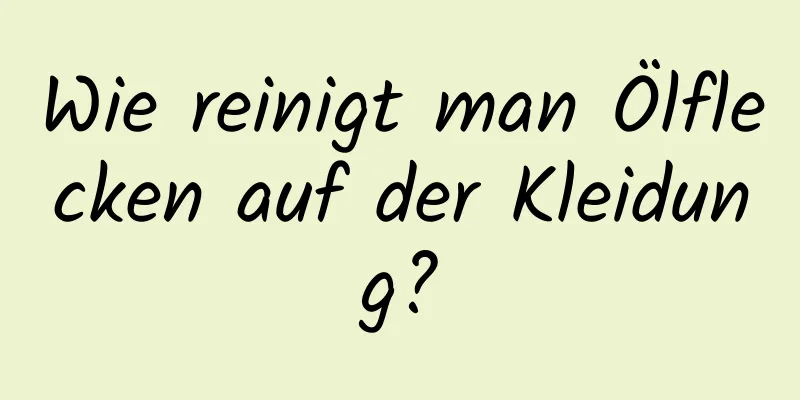 Wie reinigt man Ölflecken auf der Kleidung?