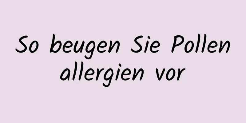 So beugen Sie Pollenallergien vor