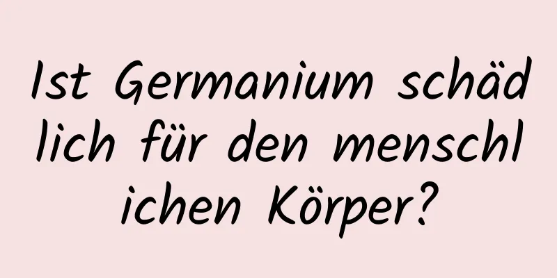 Ist Germanium schädlich für den menschlichen Körper?