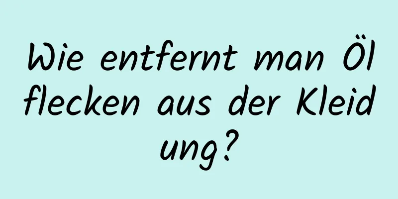 Wie entfernt man Ölflecken aus der Kleidung?