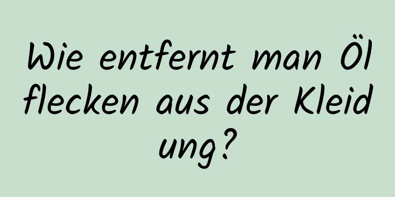 Wie entfernt man Ölflecken aus der Kleidung?
