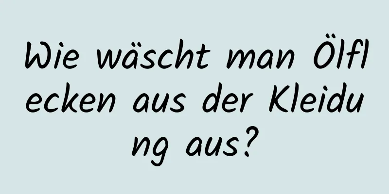 Wie wäscht man Ölflecken aus der Kleidung aus?