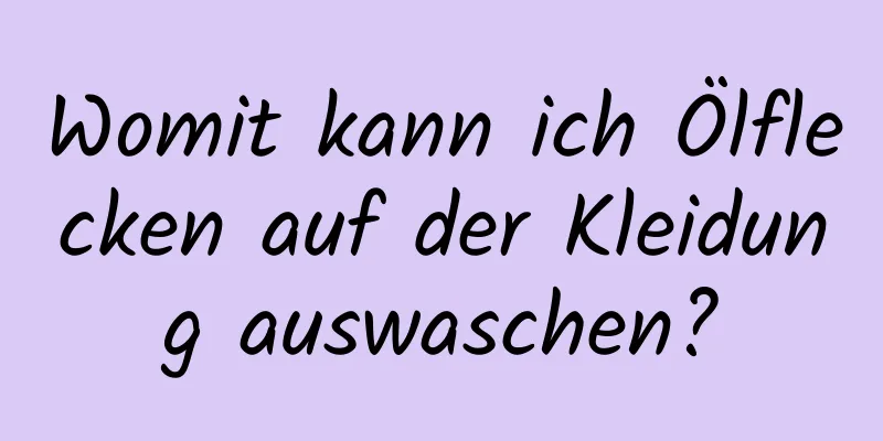 Womit kann ich Ölflecken auf der Kleidung auswaschen?