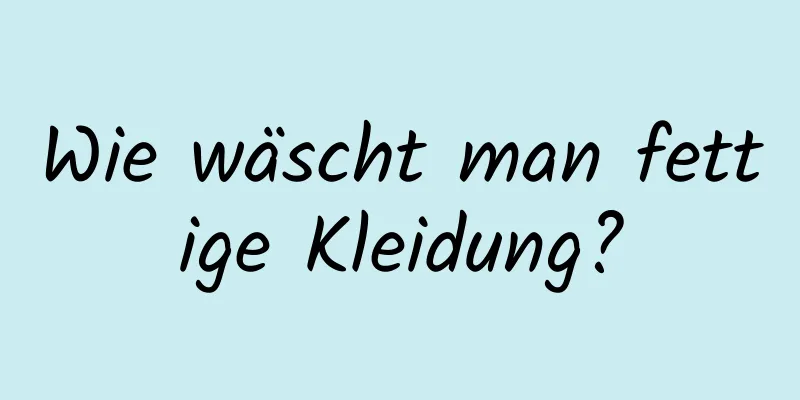 Wie wäscht man fettige Kleidung?