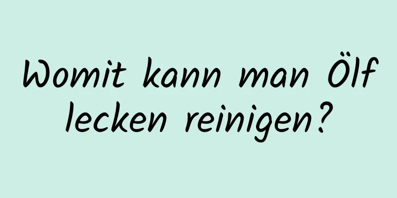 Womit kann man Ölflecken reinigen?