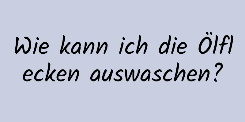 Wie kann ich die Ölflecken auswaschen?