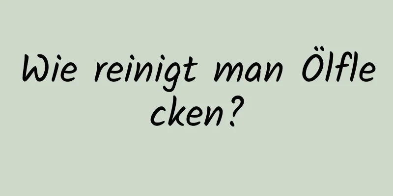 Wie reinigt man Ölflecken?