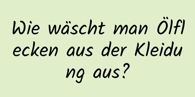 Wie wäscht man Ölflecken aus der Kleidung aus?