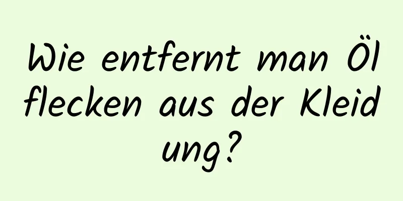 Wie entfernt man Ölflecken aus der Kleidung?