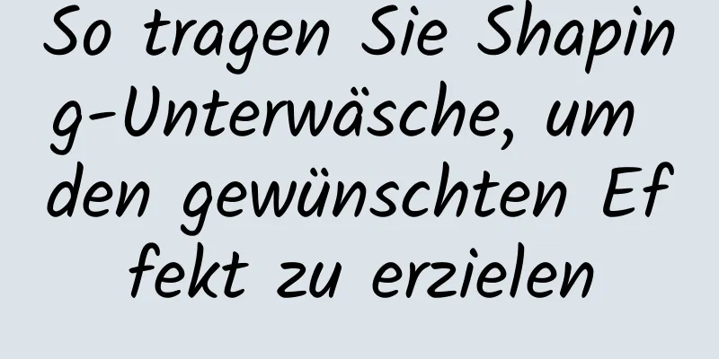 So tragen Sie Shaping-Unterwäsche, um den gewünschten Effekt zu erzielen