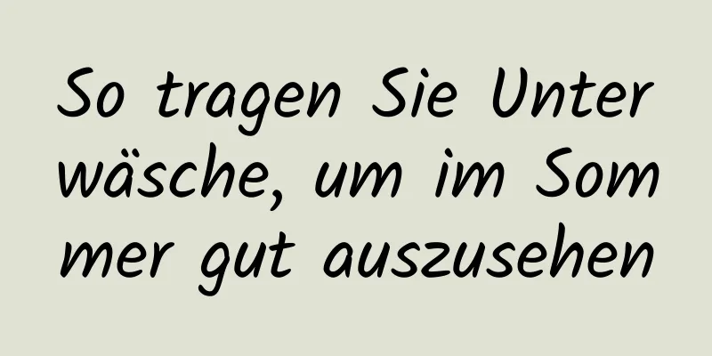 So tragen Sie Unterwäsche, um im Sommer gut auszusehen