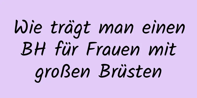 Wie trägt man einen BH für Frauen mit großen Brüsten