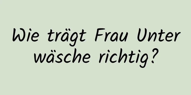 Wie trägt Frau Unterwäsche richtig?
