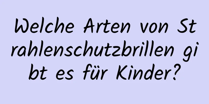 Welche Arten von Strahlenschutzbrillen gibt es für Kinder?