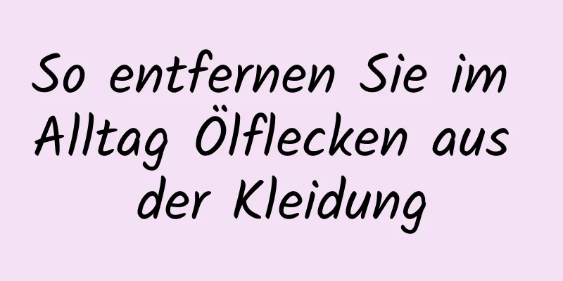So entfernen Sie im Alltag Ölflecken aus der Kleidung