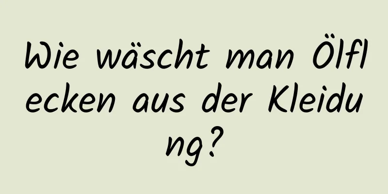 Wie wäscht man Ölflecken aus der Kleidung?