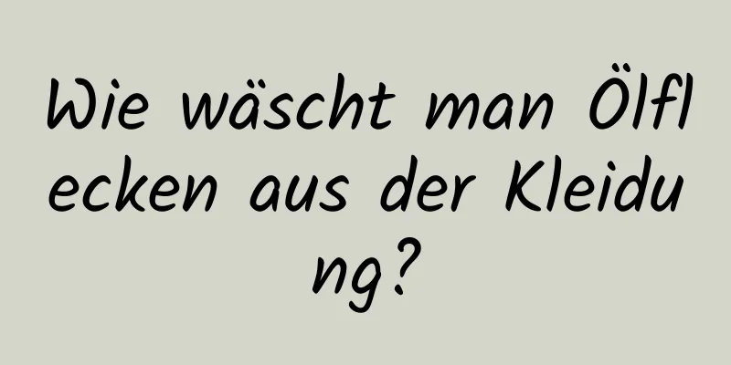 Wie wäscht man Ölflecken aus der Kleidung?