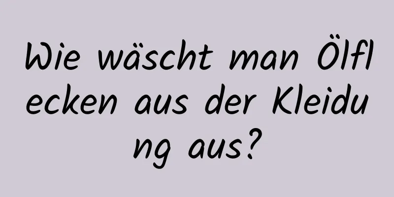 Wie wäscht man Ölflecken aus der Kleidung aus?