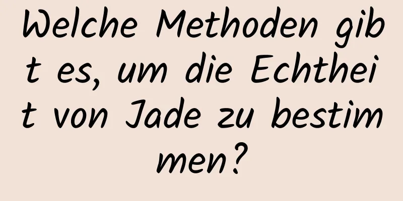 Welche Methoden gibt es, um die Echtheit von Jade zu bestimmen?