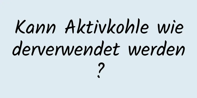 Kann Aktivkohle wiederverwendet werden?