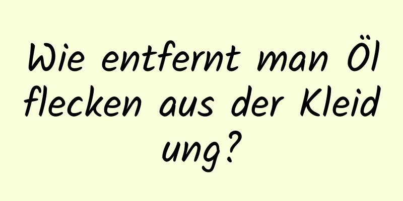 Wie entfernt man Ölflecken aus der Kleidung?