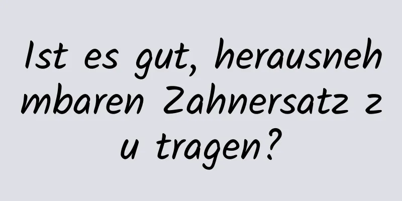 Ist es gut, herausnehmbaren Zahnersatz zu tragen?