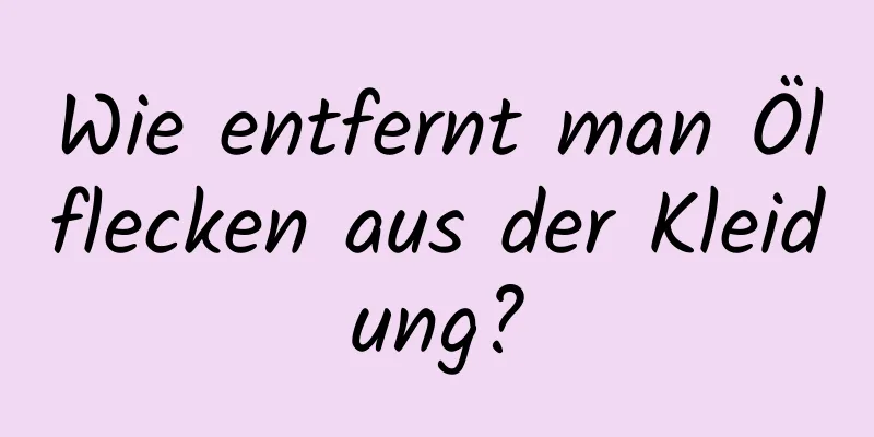 Wie entfernt man Ölflecken aus der Kleidung?